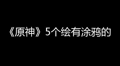 《原神》5个绘有涂鸦的裂石在哪里,第五人格加速外挂