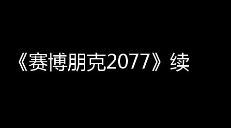 《赛博朋克2077》续作“猎户座调停”：从疑虑到挑战,公主连结 辅助
