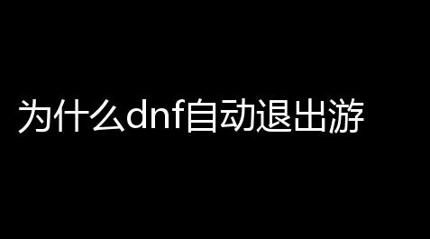 为什么dnf自动退出游戏为什么一进地下城与勇士就自动退出,地铁逃生卡网