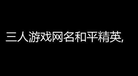 三人游戏网名和平精英,和平精英最潮网名,和平精英名字大全,流放之路自动触发技能
