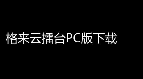 格来云擂台PC版下载 113 官方版,无畏契约透视辅助网站